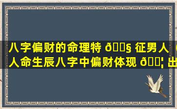 八字偏财的命理特 🐧 征男人（人命生辰八字中偏财体现 🐦 出来的性格特征）